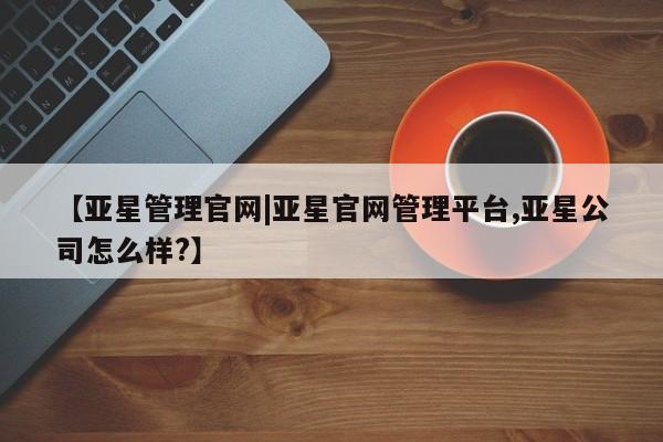 亚星在线客服 亚星官网_管理平台【亚星管理官网|亚星官网管理平台,亚星公司怎么样?】