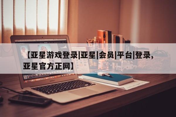 亚星在线客服 亚星官网_管理平台【亚星游戏登录|亚星|会员|平台|登录,亚星官方正网】