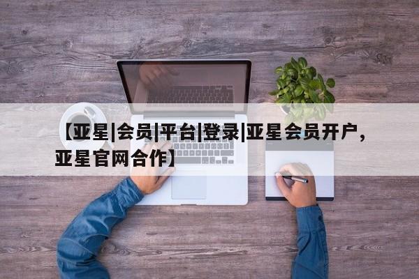 亚星在线客服 亚星官网_管理平台【亚星|会员|平台|登录|亚星会员开户,亚星官网合作】