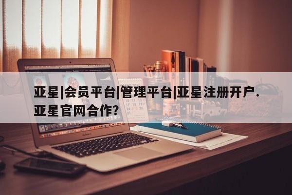 亚星在线客服 亚星官网_管理平台亚星|会员平台|管理平台|亚星注册开户.亚星官网合作？