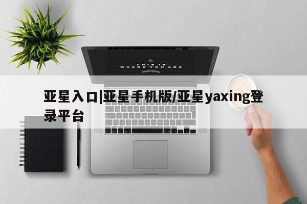 亚星在线客服 亚星官网_管理平台亚星入口|亚星手机版/亚星yaxing登录平台