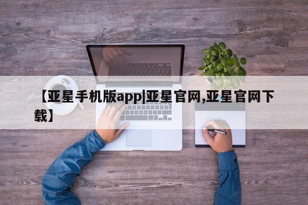 亚星在线客服 亚星官网_管理平台【亚星手机版app|亚星官网,亚星官网下载】