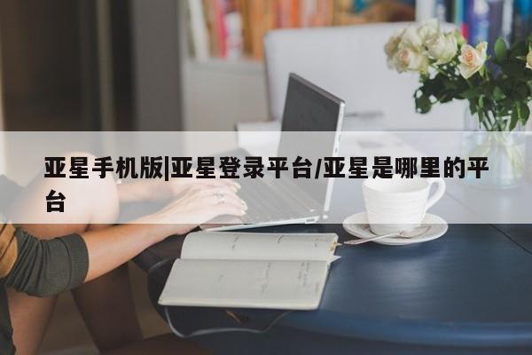 亚星在线客服 亚星官网_管理平台亚星手机版|亚星登录平台/亚星是哪里的平台